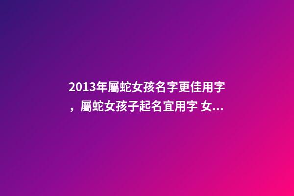 2013年屬蛇女孩名字更佳用字，屬蛇女孩子起名宜用字 女孩名字2013屬蛇缺金，五行缺金土取女孩名字-第1張-觀點(diǎn)-玄機(jī)派